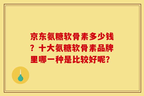 京东氨糖软骨素多少钱？十大氨糖软骨素品牌里哪一种是比较好呢？