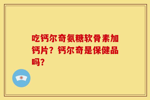 吃钙尔奇氨糖软骨素加钙片？钙尔奇是保健品吗？