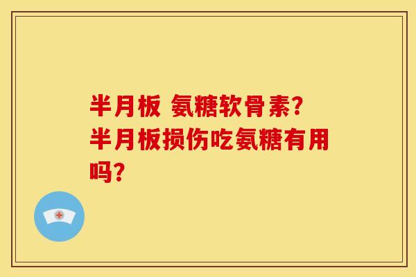 半月板 氨糖软骨素？半月板损伤吃氨糖有用吗？