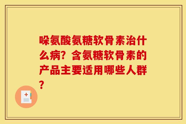 哚氨酸氨糖软骨素治什么病？含氨糖软骨素的产品主要适用哪些人群？