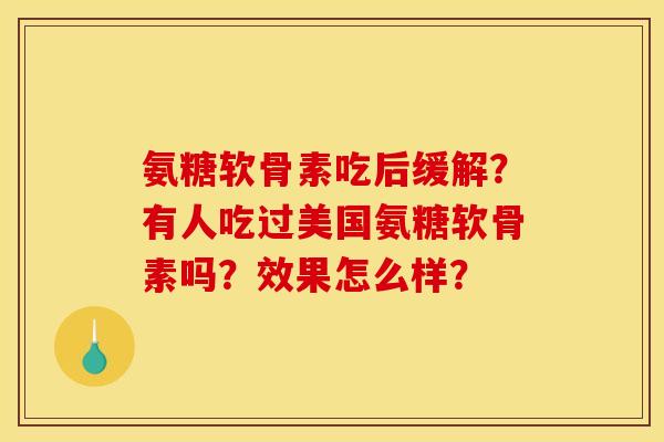 氨糖软骨素吃后缓解？有人吃过美国氨糖软骨素吗？效果怎么样？