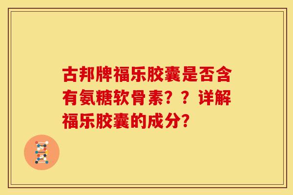 古邦牌福乐胶囊是否含有氨糖软骨素？？详解福乐胶囊的成分？