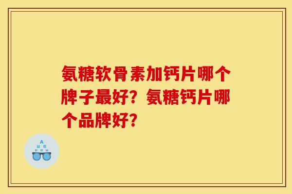 氨糖软骨素加钙片哪个牌子最好？氨糖钙片哪个品牌好？