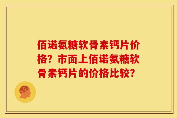 佰诺氨糖软骨素钙片价格？市面上佰诺氨糖软骨素钙片的价格比较？