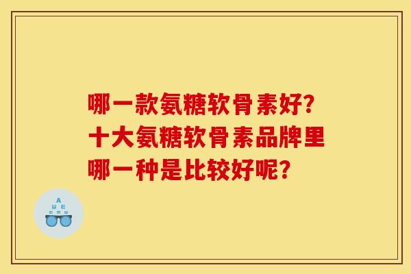 哪一款氨糖软骨素好？十大氨糖软骨素品牌里哪一种是比较好呢？