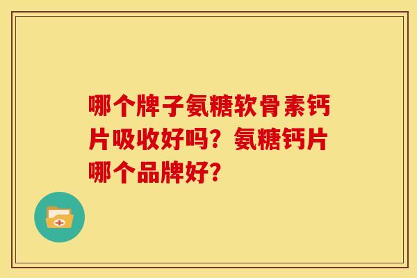 哪个牌子氨糖软骨素钙片吸收好吗？氨糖钙片哪个品牌好？