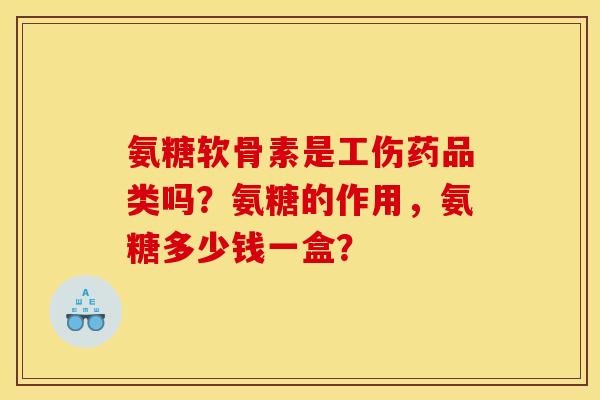 氨糖软骨素是工伤药品类吗？氨糖的作用，氨糖多少钱一盒？