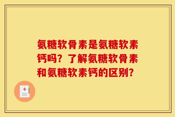 氨糖软骨素是氨糖软素钙吗？了解氨糖软骨素和氨糖软素钙的区别？