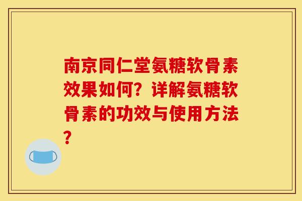 南京同仁堂氨糖软骨素效果如何？详解氨糖软骨素的功效与使用方法？
