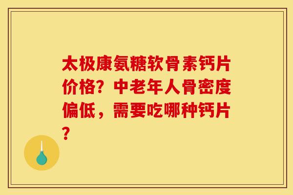 太极康氨糖软骨素钙片价格？中老年人骨密度偏低，需要吃哪种钙片？