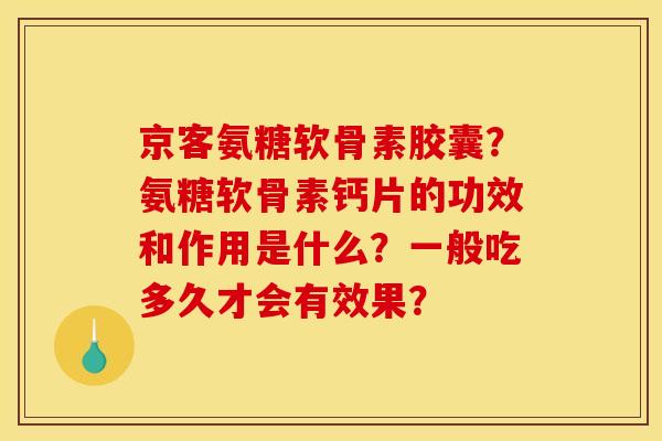 京客氨糖软骨素胶囊？氨糖软骨素钙片的功效和作用是什么？一般吃多久才会有效果？