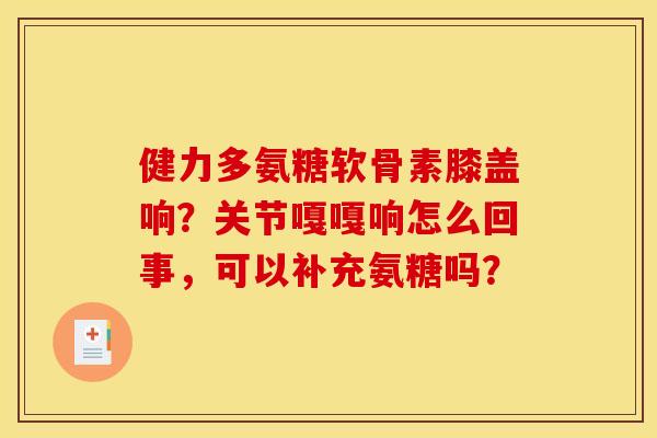 健力多氨糖软骨素膝盖响？关节嘎嘎响怎么回事，可以补充氨糖吗？