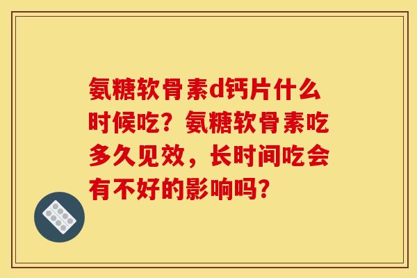 氨糖软骨素d钙片什么时候吃？氨糖软骨素吃多久见效，长时间吃会有不好的影响吗？