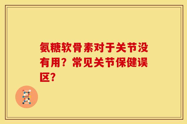 氨糖软骨素对于关节没有用？常见关节保健误区？