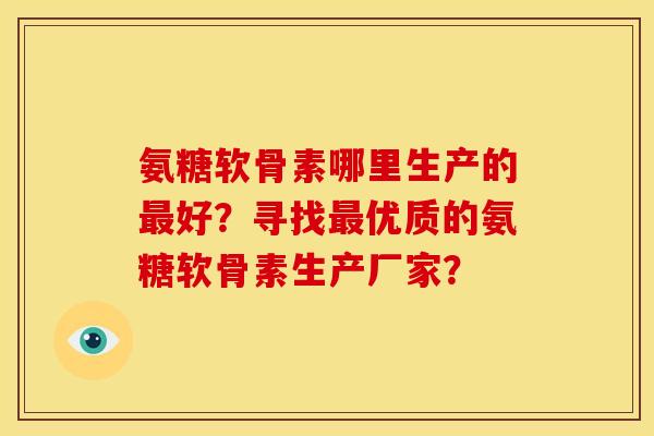 氨糖软骨素哪里生产的最好？寻找最优质的氨糖软骨素生产厂家？
