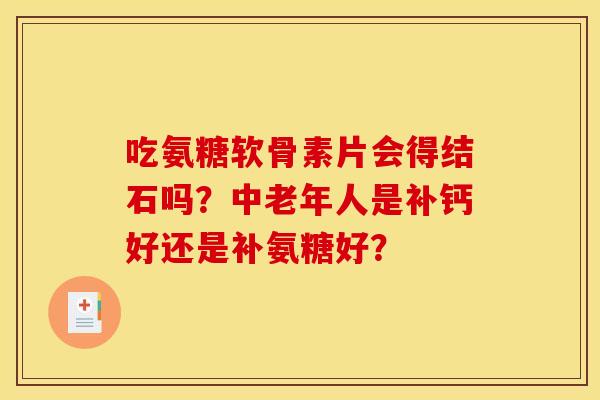 吃氨糖软骨素片会得结石吗？中老年人是补钙好还是补氨糖好？