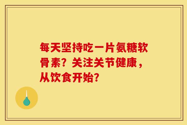 每天坚持吃一片氨糖软骨素？关注关节健康，从饮食开始？