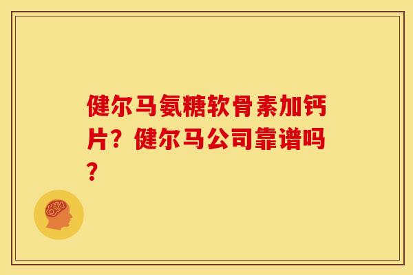 健尔马氨糖软骨素加钙片？健尔马公司靠谱吗？