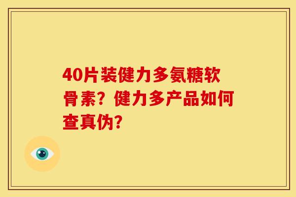 40片装健力多氨糖软骨素？健力多产品如何查真伪？