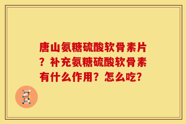 唐山氨糖硫酸软骨素片？补充氨糖硫酸软骨素有什么作用？怎么吃？
