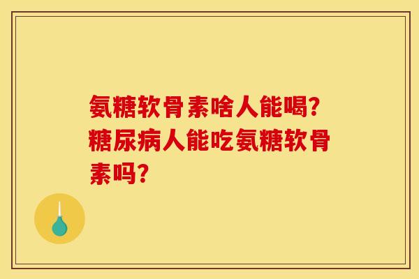氨糖软骨素啥人能喝？糖尿病人能吃氨糖软骨素吗？