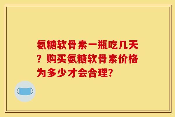 氨糖软骨素一瓶吃几天？购买氨糖软骨素价格为多少才会合理？