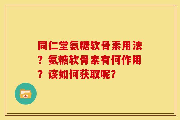 同仁堂氨糖软骨素用法？氨糖软骨素有何作用？该如何获取呢？