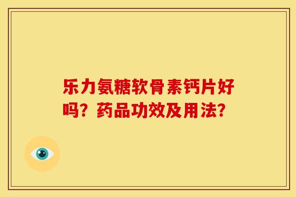 乐力氨糖软骨素钙片好吗？药品功效及用法？