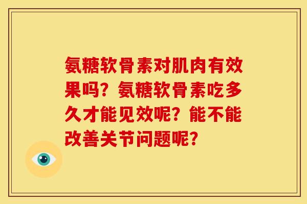氨糖软骨素对肌肉有效果吗？氨糖软骨素吃多久才能见效呢？能不能改善关节问题呢？