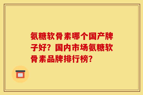 氨糖软骨素哪个国产牌子好？国内市场氨糖软骨素品牌排行榜？