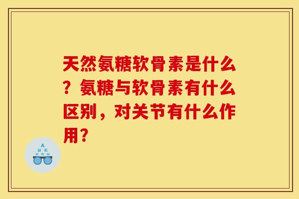 天然氨糖软骨素是什么？氨糖与软骨素有什么区别，对关节有什么作用？