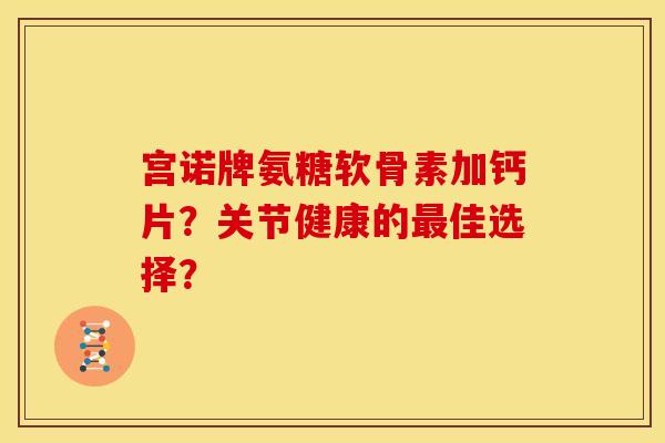 宫诺牌氨糖软骨素加钙片？关节健康的最佳选择？
