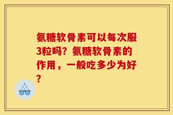氨糖软骨素可以每次服3粒吗？氨糖软骨素的作用，一般吃多少为好？