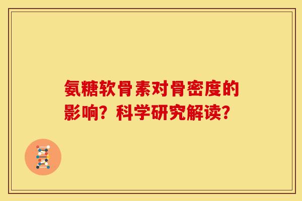 氨糖软骨素对骨密度的影响？科学研究解读？