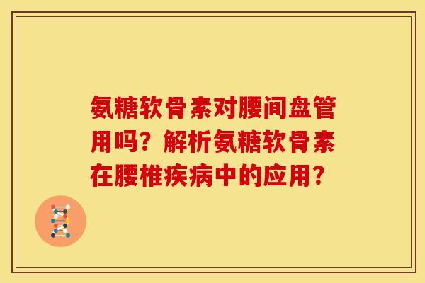 氨糖软骨素对腰间盘管用吗？解析氨糖软骨素在腰椎疾病中的应用？