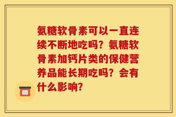 氨糖软骨素可以一直连续不断地吃吗？氨糖软骨素加钙片类的保健营养品能长期吃吗？会有什么影响？
