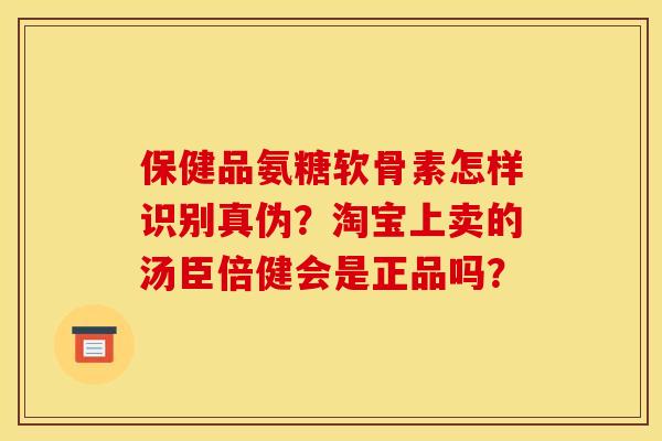保健品氨糖软骨素怎样识别真伪？淘宝上卖的汤臣倍健会是正品吗？