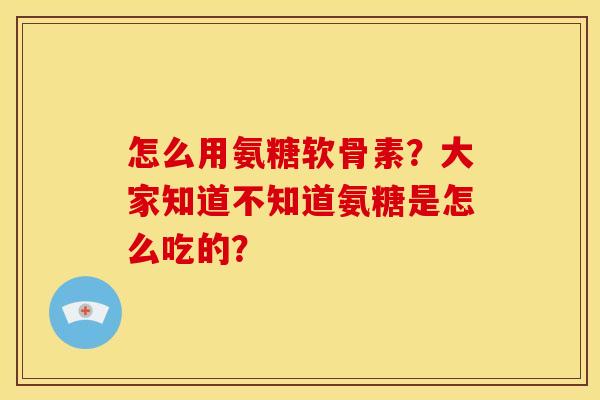 怎么用氨糖软骨素？大家知道不知道氨糖是怎么吃的？