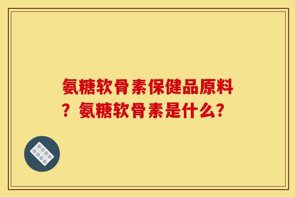 氨糖软骨素保健品原料？氨糖软骨素是什么？