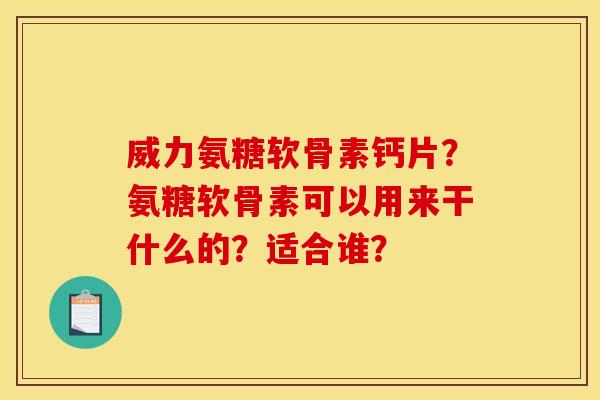 威力氨糖软骨素钙片？氨糖软骨素可以用来干什么的？适合谁？