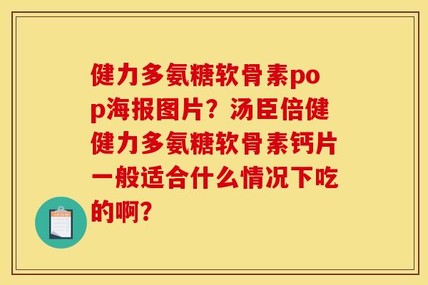 健力多氨糖软骨素pop海报图片？汤臣倍健健力多氨糖软骨素钙片一般适合什么情况下吃的啊？