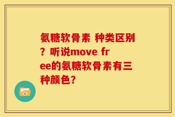 氨糖软骨素 种类区别？听说move free的氨糖软骨素有三种颜色？