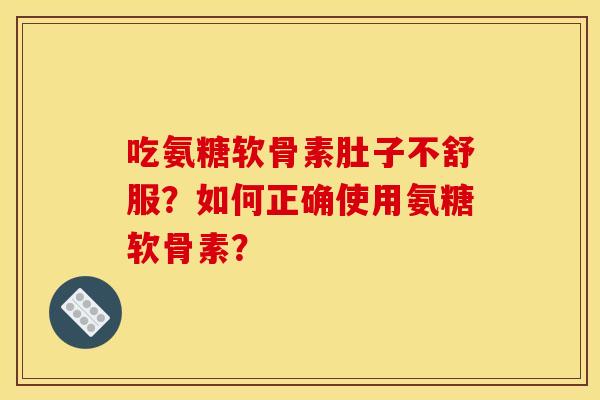 吃氨糖软骨素肚子不舒服？如何正确使用氨糖软骨素？