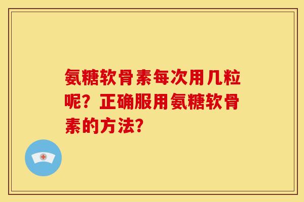 氨糖软骨素每次用几粒呢？正确服用氨糖软骨素的方法？