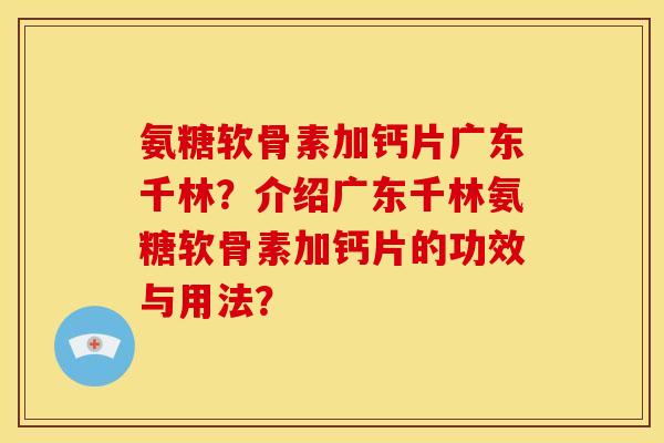 氨糖软骨素加钙片广东千林？介绍广东千林氨糖软骨素加钙片的功效与用法？