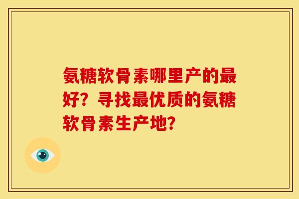 氨糖软骨素哪里产的最好？寻找最优质的氨糖软骨素生产地？