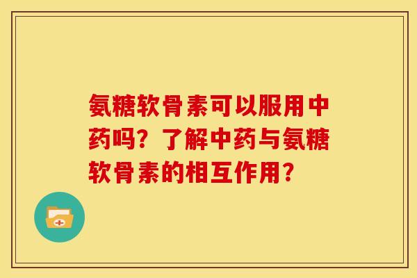 氨糖软骨素可以服用中药吗？了解中药与氨糖软骨素的相互作用？