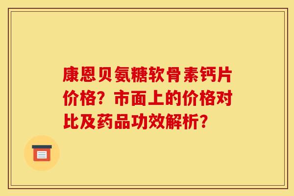 康恩贝氨糖软骨素钙片价格？市面上的价格对比及药品功效解析？