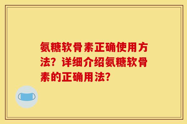 氨糖软骨素正确使用方法？详细介绍氨糖软骨素的正确用法？