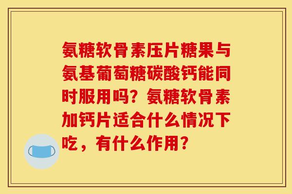 氨糖软骨素压片糖果与氨基葡萄糖碳酸钙能同时服用吗？氨糖软骨素加钙片适合什么情况下吃，有什么作用？